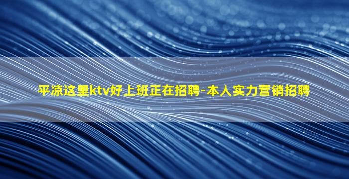 平凉这里ktv好上班正在招聘-本人实力营销招聘
